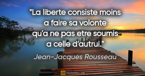 Jean-Jacques Rousseau citation: "La liberte consiste moins a faire sa volonte qu'a ne pas etre..."