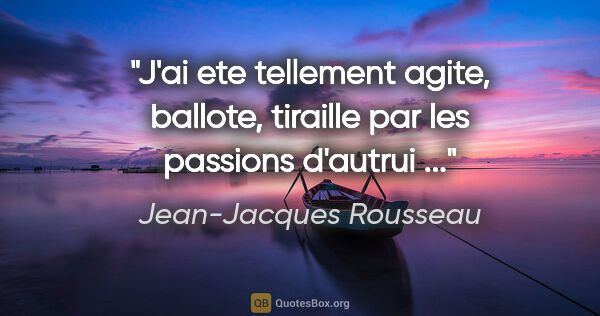 Jean-Jacques Rousseau citation: "J'ai ete tellement agite, ballote, tiraille par les passions..."