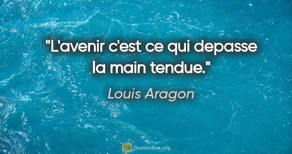 Louis Aragon citation: "L'avenir c'est ce qui depasse la main tendue."