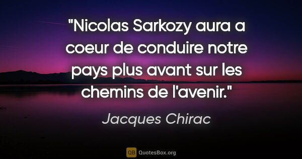 Jacques Chirac citation: "Nicolas Sarkozy aura a coeur de conduire notre pays plus avant..."