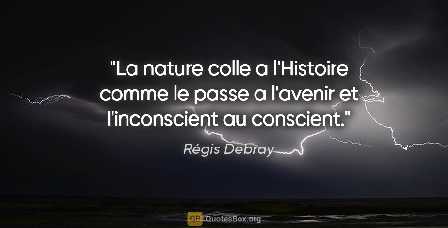Régis Debray citation: "La nature colle a l'Histoire comme le passe a l'avenir et..."
