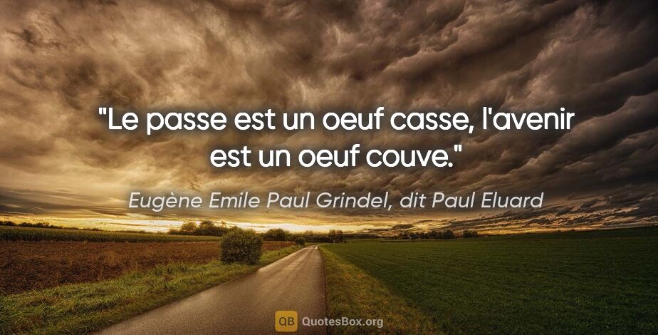 Eugène Emile Paul Grindel, dit Paul Eluard citation: "Le passe est un oeuf casse, l'avenir est un oeuf couve."