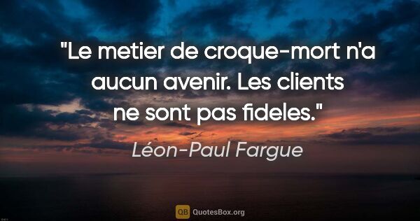 Léon-Paul Fargue citation: "Le metier de croque-mort n'a aucun avenir. Les clients ne sont..."