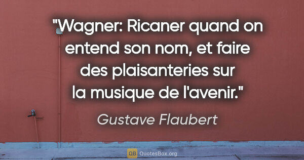 Gustave Flaubert citation: "Wagner: Ricaner quand on entend son nom, et faire des..."