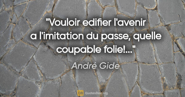 André Gide citation: "Vouloir edifier l'avenir a l'imitation du passe, quelle..."