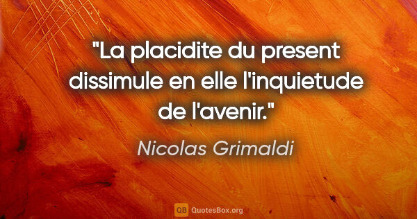 Nicolas Grimaldi citation: "La placidite du present dissimule en elle l'inquietude de..."