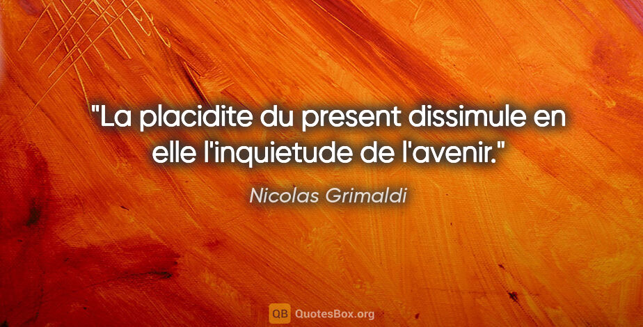 Nicolas Grimaldi citation: "La placidite du present dissimule en elle l'inquietude de..."