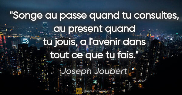 Joseph Joubert citation: "Songe au passe quand tu consultes, au present quand tu jouis,..."