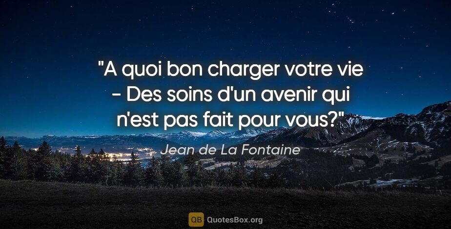 Jean de La Fontaine citation: "A quoi bon charger votre vie - Des soins d'un avenir qui n'est..."