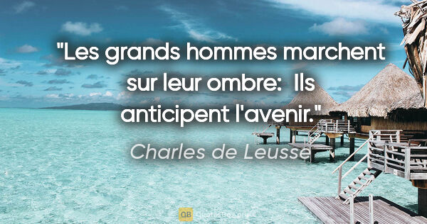 Charles de Leusse citation: "Les grands hommes marchent sur leur ombre:  Ils anticipent..."
