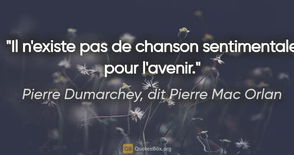 Pierre Dumarchey, dit Pierre Mac Orlan citation: "Il n'existe pas de chanson sentimentale pour l'avenir."
