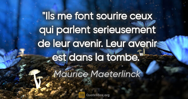 Maurice Maeterlinck citation: "Ils me font sourire ceux qui parlent serieusement de leur..."