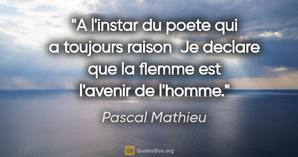 Pascal Mathieu citation: "A l'instar du poete qui a toujours raison  Je declare que la..."