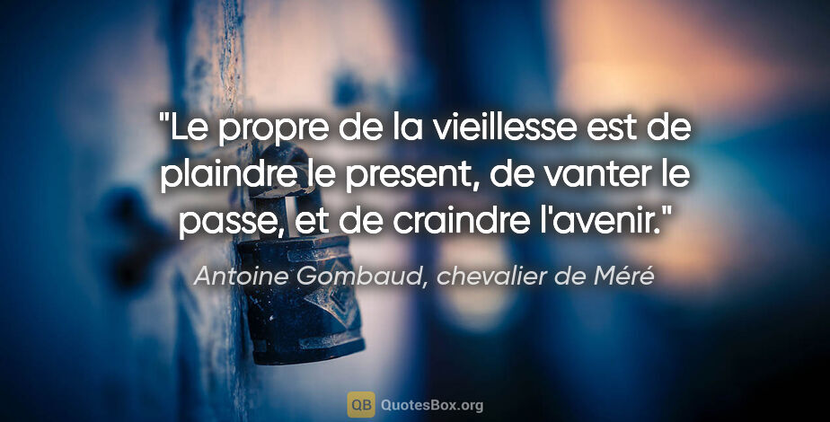 Antoine Gombaud, chevalier de Méré citation: "Le propre de la vieillesse est de plaindre le present, de..."