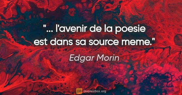 Edgar Morin citation: "... l'avenir de la poesie est dans sa source meme."