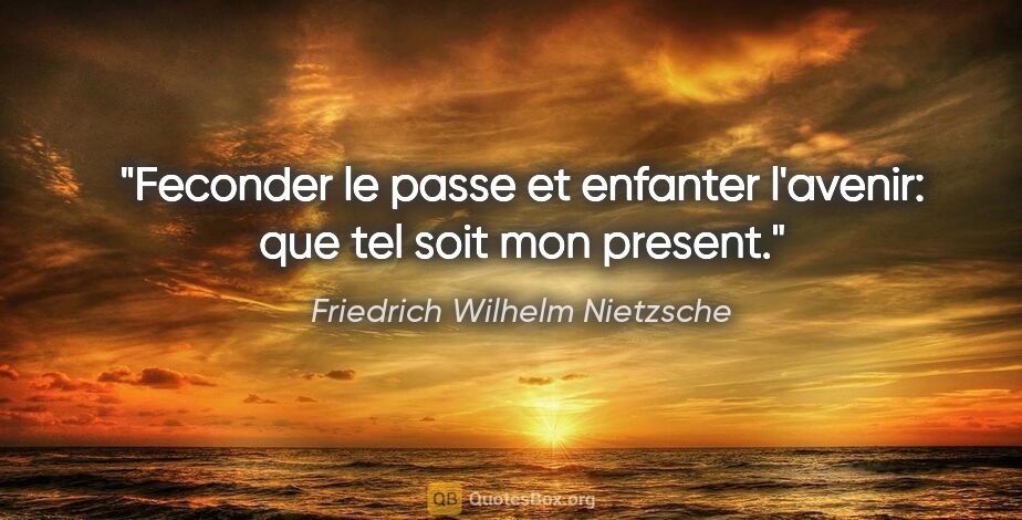 Friedrich Wilhelm Nietzsche citation: "Feconder le passe et enfanter l'avenir: que tel soit mon present."