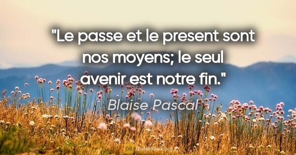 Blaise Pascal citation: "Le passe et le present sont nos moyens; le seul avenir est..."