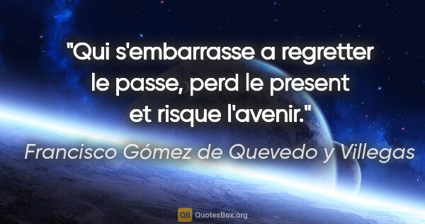 Francisco Gómez de Quevedo y Villegas citation: "Qui s'embarrasse a regretter le passe, perd le present et..."