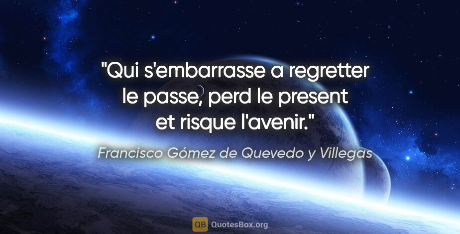 Francisco Gómez de Quevedo y Villegas citation: "Qui s'embarrasse a regretter le passe, perd le present et..."