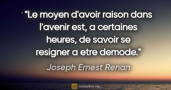 Joseph Ernest Renan citation: "Le moyen d'avoir raison dans l'avenir est, a certaines heures,..."