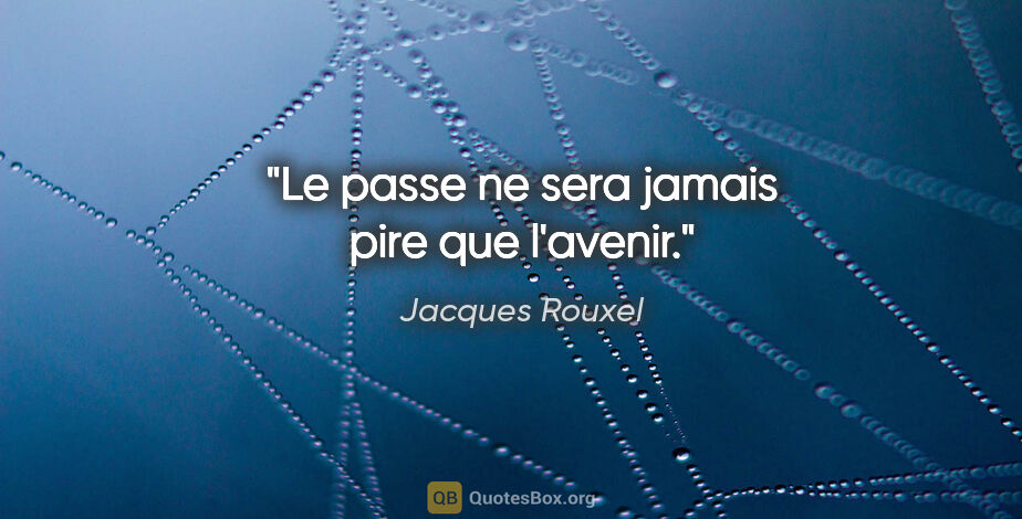 Jacques Rouxel citation: "Le passe ne sera jamais pire que l'avenir."