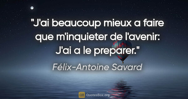 Félix-Antoine Savard citation: "J'ai beaucoup mieux a faire que m'inquieter de l'avenir: J'ai..."