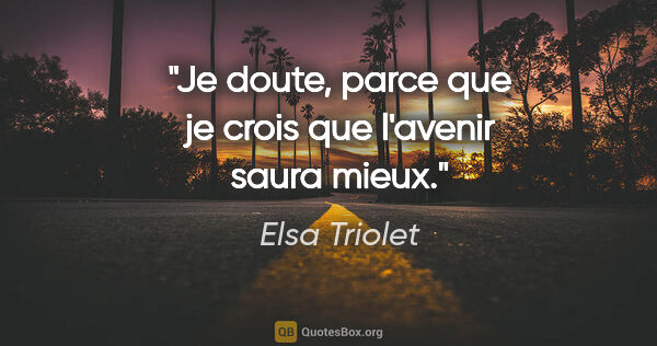Elsa Triolet citation: "Je doute, parce que je crois que l'avenir saura mieux."