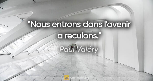 Paul Valéry citation: "Nous entrons dans l'avenir a reculons."