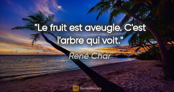 René Char citation: "Le fruit est aveugle. C'est l'arbre qui voit."