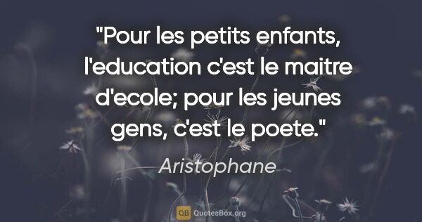 Aristophane citation: "Pour les petits enfants, l'education c'est le maitre d'ecole;..."