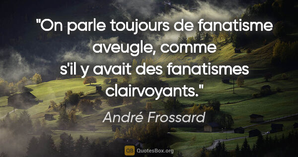 André Frossard citation: "On parle toujours de «fanatisme aveugle», comme s'il y avait..."