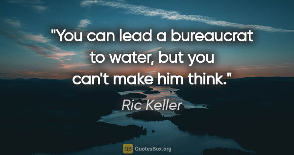 Ric Keller quote: "You can lead a bureaucrat to water, but you can't make him think."