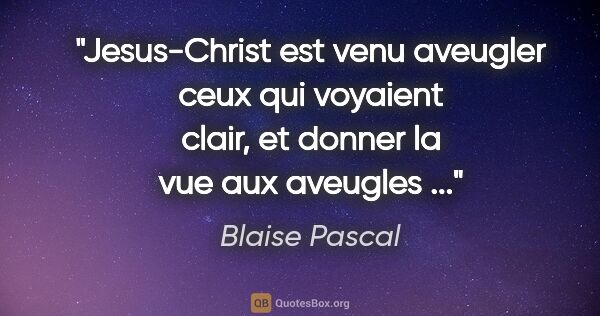 Blaise Pascal citation: "Jesus-Christ est venu aveugler ceux qui voyaient clair, et..."