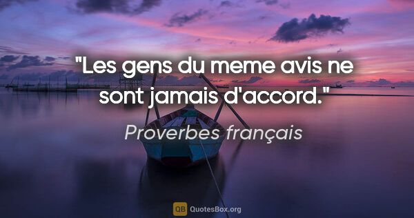 Proverbes français citation: "Les gens du meme avis ne sont jamais d'accord."