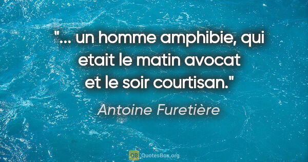 Antoine Furetière citation: " un homme amphibie, qui etait le matin avocat et le soir..."