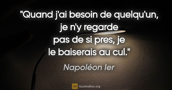 Napoléon Ier citation: "Quand j'ai besoin de quelqu'un, je n'y regarde pas de si pres,..."