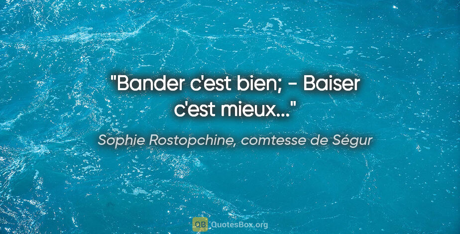 Sophie Rostopchine, comtesse de Ségur citation: "Bander c'est bien; - Baiser c'est mieux..."