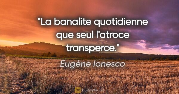 Eugène Ionesco citation: "La banalite quotidienne que seul l'atroce transperce."