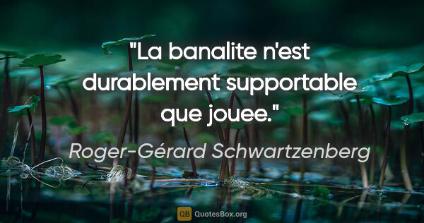 Roger-Gérard Schwartzenberg citation: "La banalite n'est durablement supportable que jouee."
