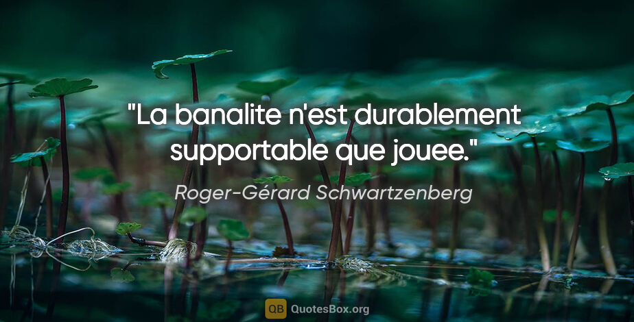 Roger-Gérard Schwartzenberg citation: "La banalite n'est durablement supportable que jouee."