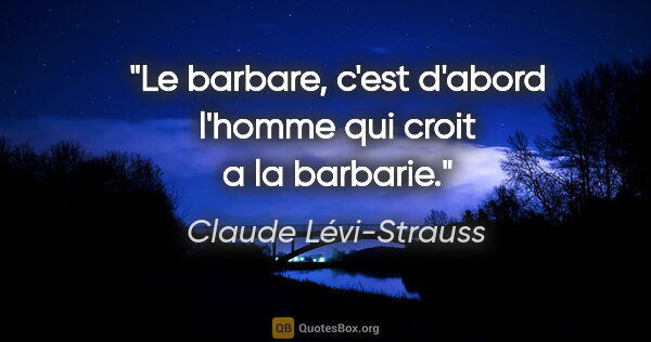 Claude Lévi-Strauss citation: "Le barbare, c'est d'abord l'homme qui croit a la barbarie."
