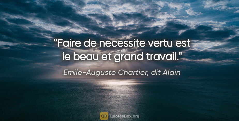 Emile-Auguste Chartier, dit Alain citation: "Faire de necessite vertu est le beau et grand travail."
