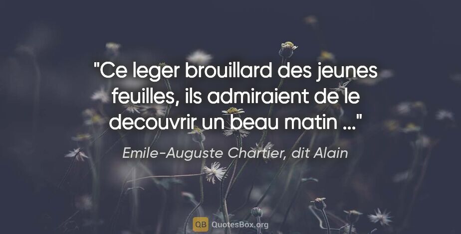 Emile-Auguste Chartier, dit Alain citation: "Ce leger brouillard des jeunes feuilles, ils admiraient de le..."