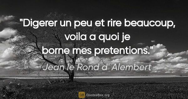 Jean le Rond d' Alembert citation: "Digerer un peu et rire beaucoup, voila a quoi je borne mes..."