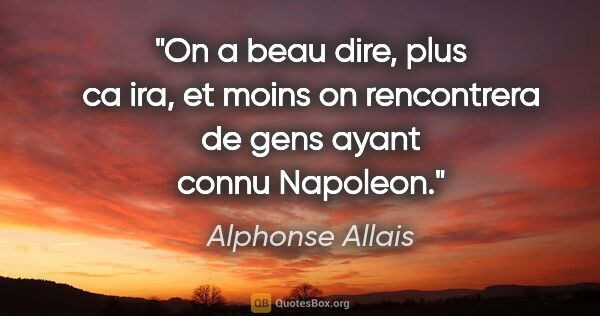 Alphonse Allais citation: "On a beau dire, plus ca ira, et moins on rencontrera de gens..."