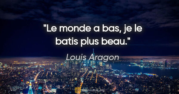 Louis Aragon citation: "Le monde a bas, je le batis plus beau."