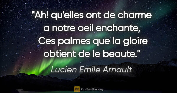 Lucien Emile Arnault citation: "Ah! qu'elles ont de charme a notre oeil enchante,  Ces palmes..."