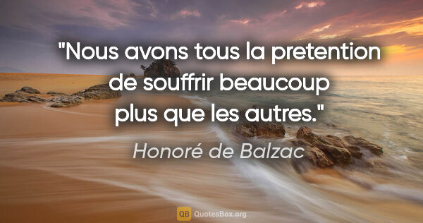 Honoré de Balzac citation: "Nous avons tous la pretention de souffrir beaucoup plus que..."