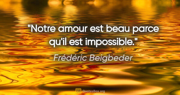Frédéric Beigbeder citation: "Notre amour est beau parce qu'il est impossible."