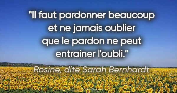 Rosine, dite Sarah Bernhardt citation: "Il faut pardonner beaucoup et ne jamais oublier que le pardon..."